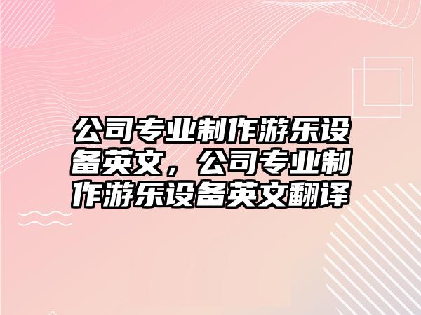 公司專(zhuān)業(yè)制作游樂(lè )設備英文，公司專(zhuān)業(yè)制作游樂(lè )設備英文翻譯