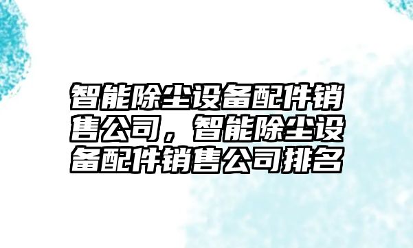 智能除塵設備配件銷(xiāo)售公司，智能除塵設備配件銷(xiāo)售公司排名