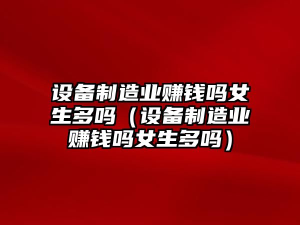設備制造業(yè)賺錢(qián)嗎女生多嗎（設備制造業(yè)賺錢(qián)嗎女生多嗎）
