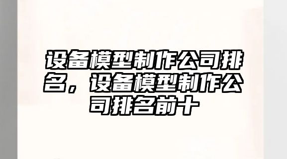 設備模型制作公司排名，設備模型制作公司排名前十