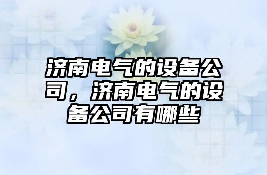 濟南電氣的設備公司，濟南電氣的設備公司有哪些