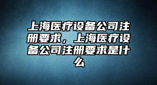 上海醫療設備公司注冊要求，上海醫療設備公司注冊要求是什么