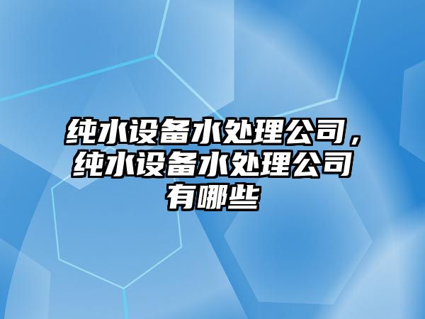 純水設備水處理公司，純水設備水處理公司有哪些