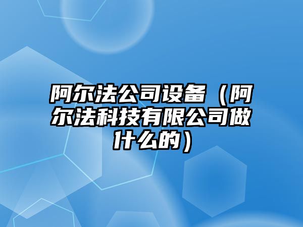阿爾法公司設備（阿爾法科技有限公司做什么的）