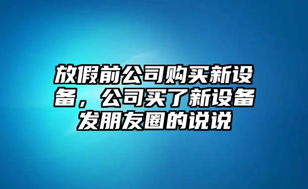 放假前公司購買(mǎi)新設備，公司買(mǎi)了新設備發(fā)朋友圈的說(shuō)說(shuō)
