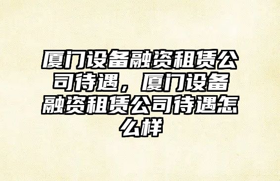 廈門(mén)設備融資租賃公司待遇，廈門(mén)設備融資租賃公司待遇怎么樣