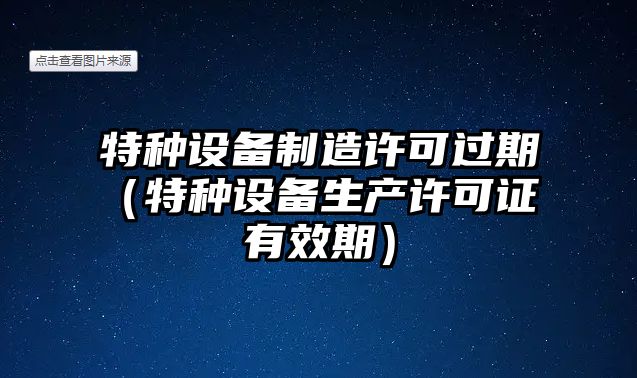 特種設備制造許可過(guò)期（特種設備生產(chǎn)許可證 有效期）