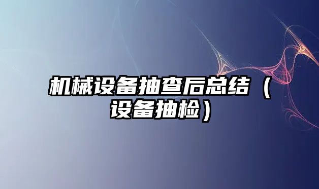 機械設備抽查后總結（設備抽檢）