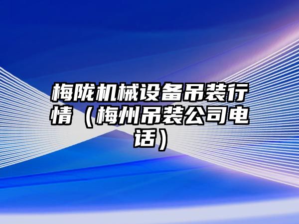 梅隴機械設備吊裝行情（梅州吊裝公司電話(huà)）