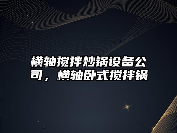 橫軸攪拌炒鍋設備公司，橫軸臥式攪拌鍋