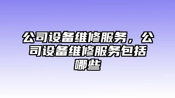公司設備維修服務(wù)，公司設備維修服務(wù)包括哪些