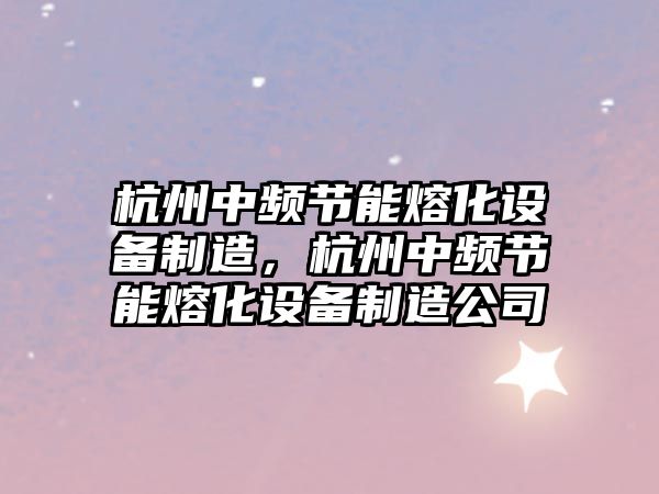 杭州中頻節能熔化設備制造，杭州中頻節能熔化設備制造公司