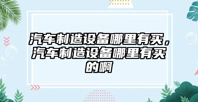 汽車(chē)制造設備哪里有買(mǎi)，汽車(chē)制造設備哪里有買(mǎi)的啊