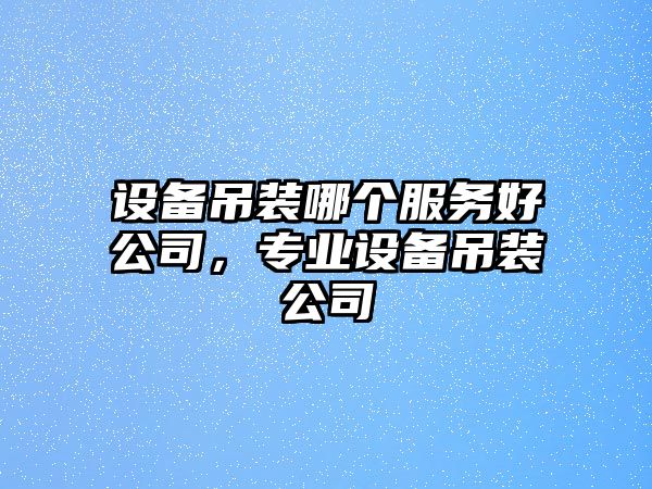 設備吊裝哪個(gè)服務(wù)好公司，專(zhuān)業(yè)設備吊裝公司