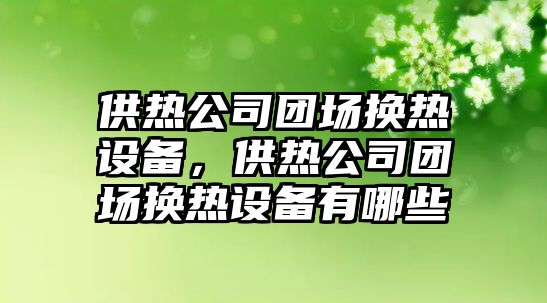 供熱公司團場(chǎng)換熱設備，供熱公司團場(chǎng)換熱設備有哪些