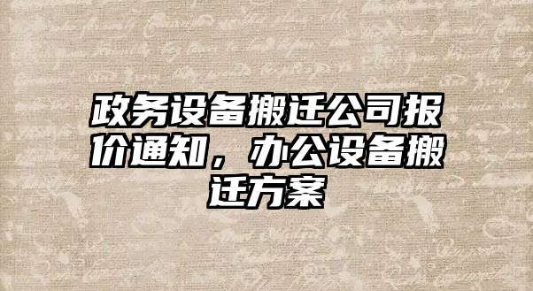 政務(wù)設備搬遷公司報價(jià)通知，辦公設備搬遷方案