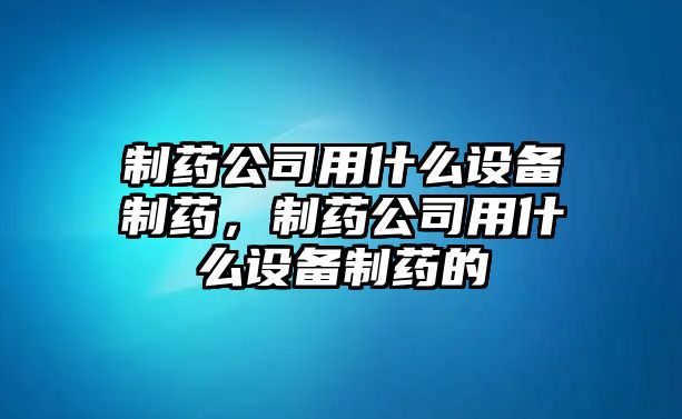制藥公司用什么設備制藥，制藥公司用什么設備制藥的