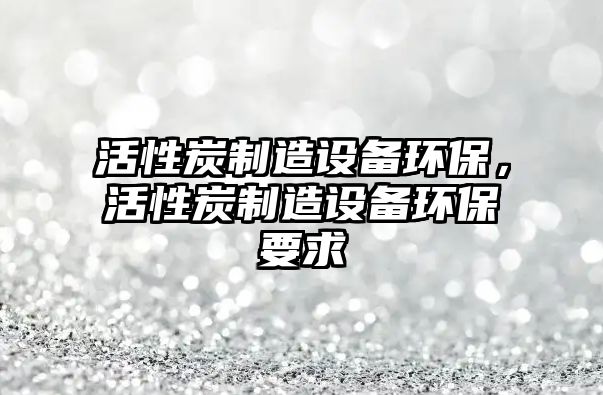 活性炭制造設備環(huán)保，活性炭制造設備環(huán)保要求