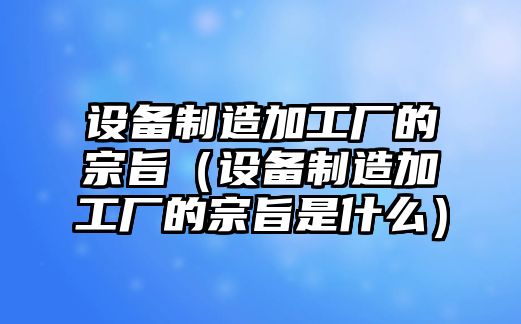 設備制造加工廠(chǎng)的宗旨（設備制造加工廠(chǎng)的宗旨是什么）