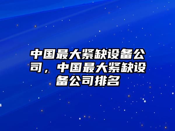 中國最大緊缺設備公司，中國最大緊缺設備公司排名