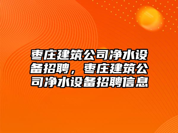 棗莊建筑公司凈水設備招聘，棗莊建筑公司凈水設備招聘信息