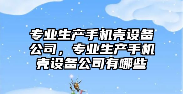 專(zhuān)業(yè)生產(chǎn)手機殼設備公司，專(zhuān)業(yè)生產(chǎn)手機殼設備公司有哪些