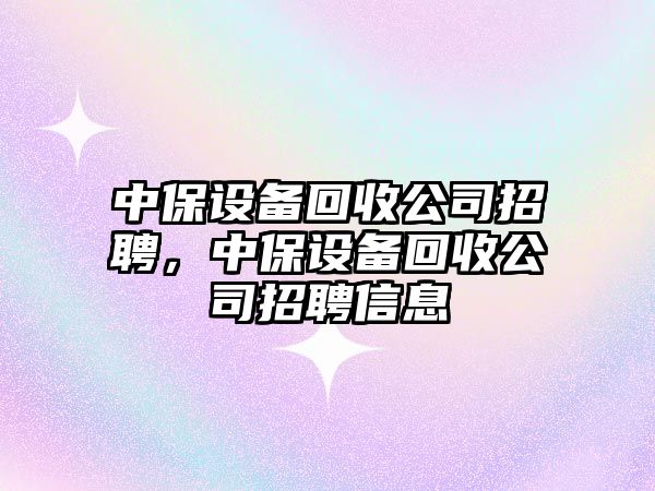中保設備回收公司招聘，中保設備回收公司招聘信息