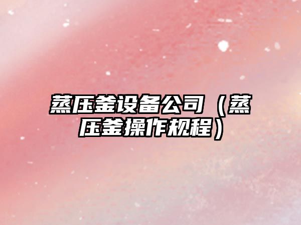 蒸壓釜設備公司（蒸壓釜操作規程）