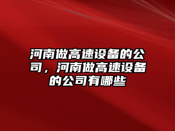 河南做高速設備的公司，河南做高速設備的公司有哪些