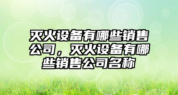 滅火設備有哪些銷(xiāo)售公司，滅火設備有哪些銷(xiāo)售公司名稱(chēng)
