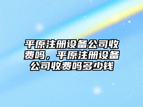 平原注冊設備公司收費嗎，平原注冊設備公司收費嗎多少錢(qián)