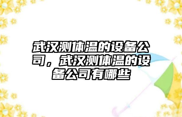 武漢測體溫的設備公司，武漢測體溫的設備公司有哪些