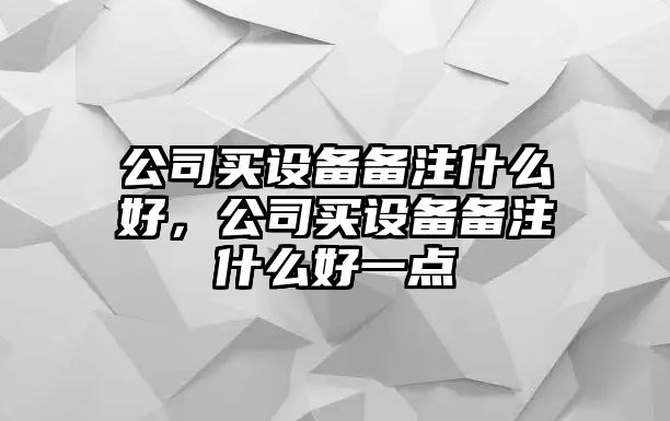 公司買(mǎi)設備備注什么好，公司買(mǎi)設備備注什么好一點(diǎn)