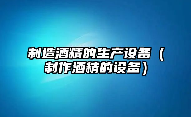 制造酒精的生產(chǎn)設備（制作酒精的設備）