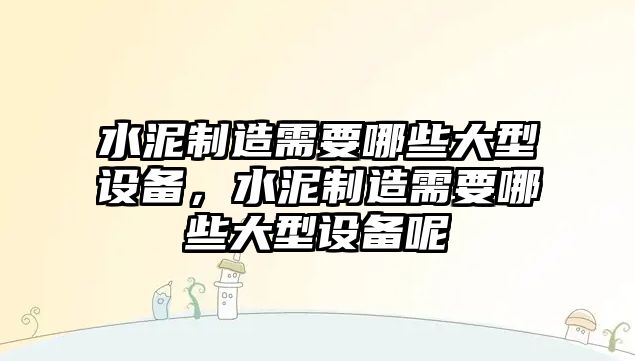 水泥制造需要哪些大型設備，水泥制造需要哪些大型設備呢