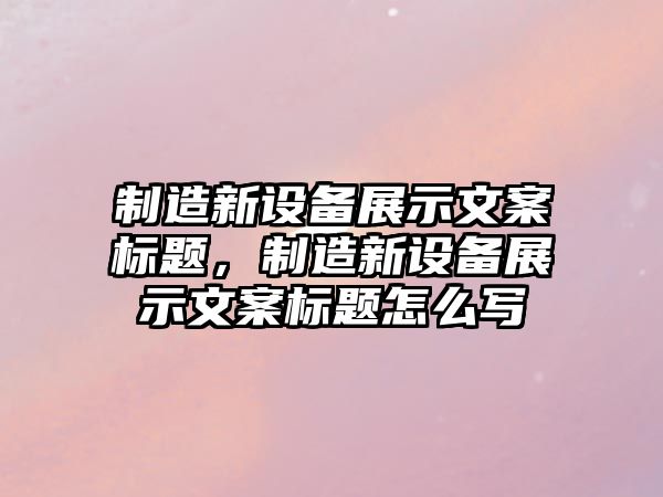 制造新設備展示文案標題，制造新設備展示文案標題怎么寫(xiě)