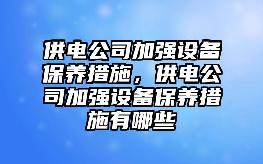 供電公司加強設備保養措施，供電公司加強設備保養措施有哪些