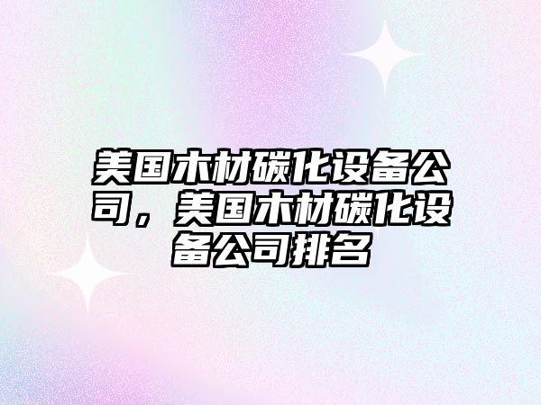 美國木材碳化設備公司，美國木材碳化設備公司排名