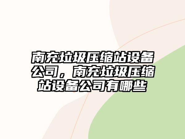 南充垃圾壓縮站設備公司，南充垃圾壓縮站設備公司有哪些