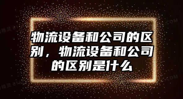 物流設備和公司的區別，物流設備和公司的區別是什么
