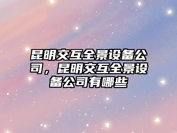 昆明交互全景設備公司，昆明交互全景設備公司有哪些