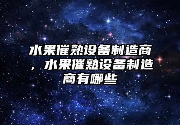 水果催熟設備制造商，水果催熟設備制造商有哪些