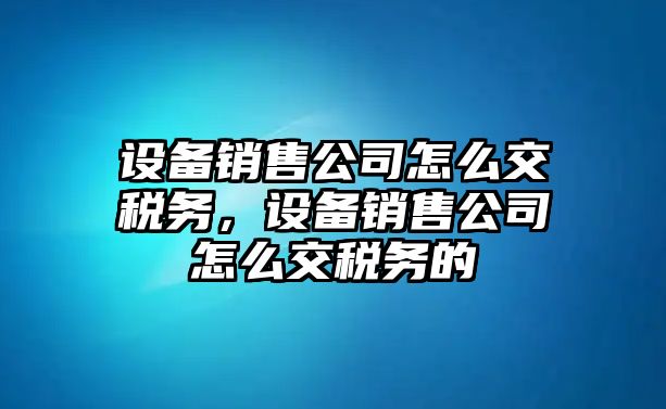 設備銷(xiāo)售公司怎么交稅務(wù)，設備銷(xiāo)售公司怎么交稅務(wù)的