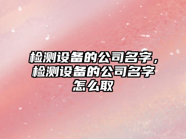 檢測設備的公司名字，檢測設備的公司名字怎么取