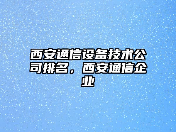 西安通信設備技術(shù)公司排名，西安通信企業(yè)