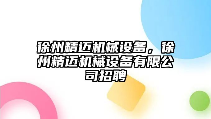 徐州精邁機械設備，徐州精邁機械設備有限公司招聘