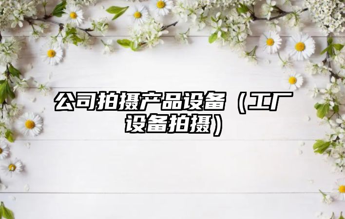 公司拍攝產(chǎn)品設備（工廠(chǎng)設備拍攝）