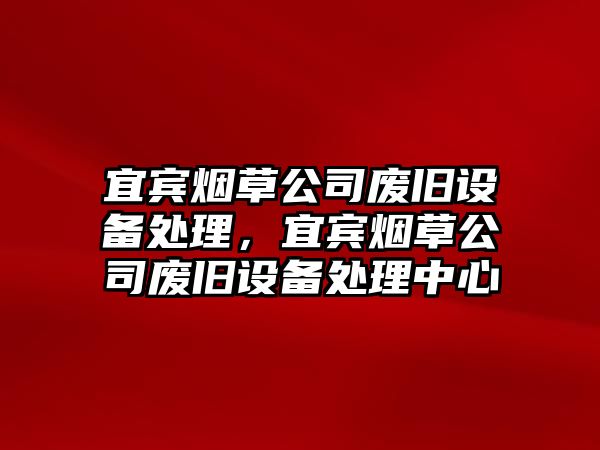 宜賓煙草公司廢舊設備處理，宜賓煙草公司廢舊設備處理中心
