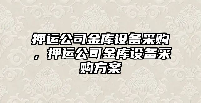 押運公司金庫設備采購，押運公司金庫設備采購方案