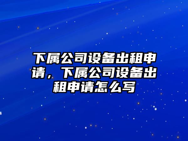 下屬公司設備出租申請，下屬公司設備出租申請怎么寫(xiě)